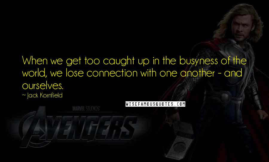 Jack Kornfield Quotes: When we get too caught up in the busyness of the world, we lose connection with one another - and ourselves.