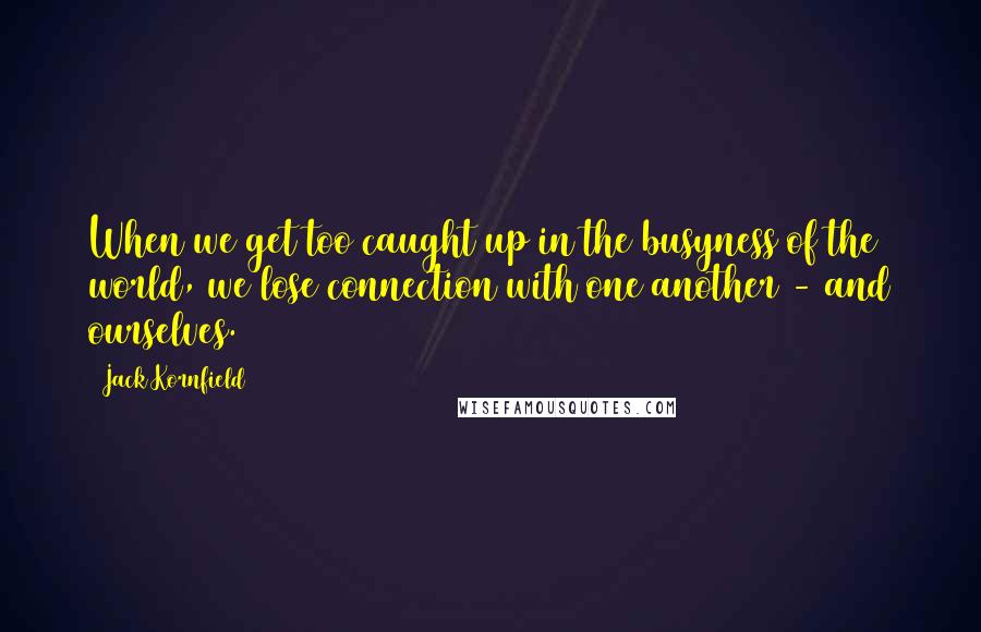 Jack Kornfield Quotes: When we get too caught up in the busyness of the world, we lose connection with one another - and ourselves.