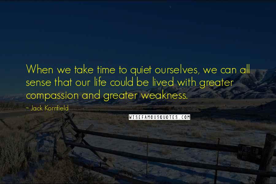 Jack Kornfield Quotes: When we take time to quiet ourselves, we can all sense that our life could be lived with greater compassion and greater weakness.