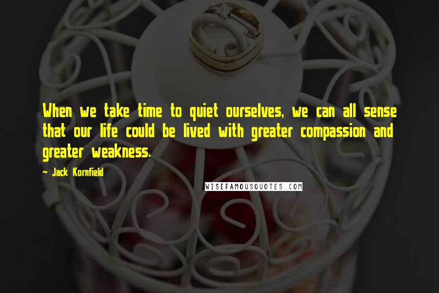 Jack Kornfield Quotes: When we take time to quiet ourselves, we can all sense that our life could be lived with greater compassion and greater weakness.