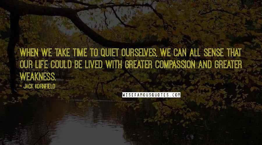 Jack Kornfield Quotes: When we take time to quiet ourselves, we can all sense that our life could be lived with greater compassion and greater weakness.