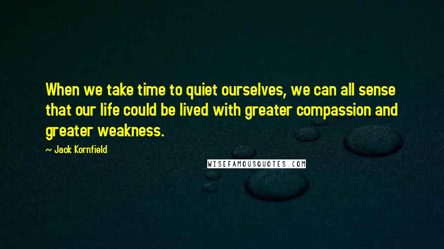 Jack Kornfield Quotes: When we take time to quiet ourselves, we can all sense that our life could be lived with greater compassion and greater weakness.