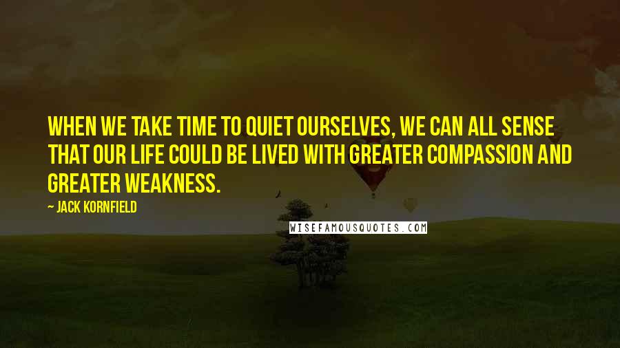 Jack Kornfield Quotes: When we take time to quiet ourselves, we can all sense that our life could be lived with greater compassion and greater weakness.