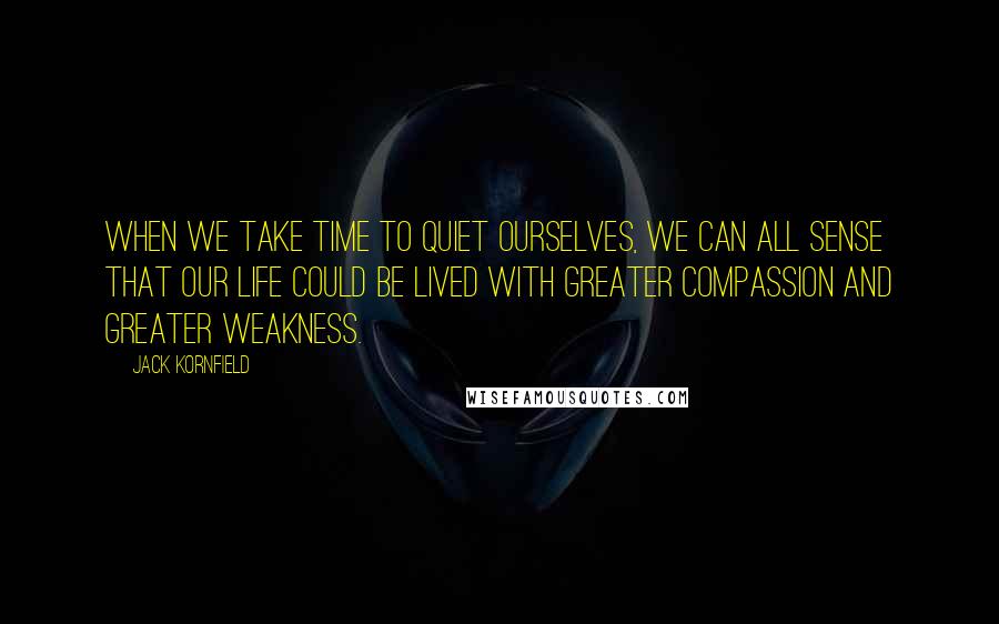 Jack Kornfield Quotes: When we take time to quiet ourselves, we can all sense that our life could be lived with greater compassion and greater weakness.