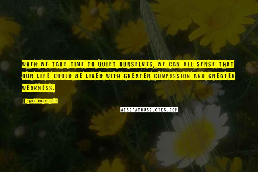 Jack Kornfield Quotes: When we take time to quiet ourselves, we can all sense that our life could be lived with greater compassion and greater weakness.