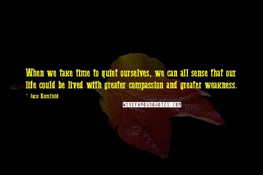 Jack Kornfield Quotes: When we take time to quiet ourselves, we can all sense that our life could be lived with greater compassion and greater weakness.