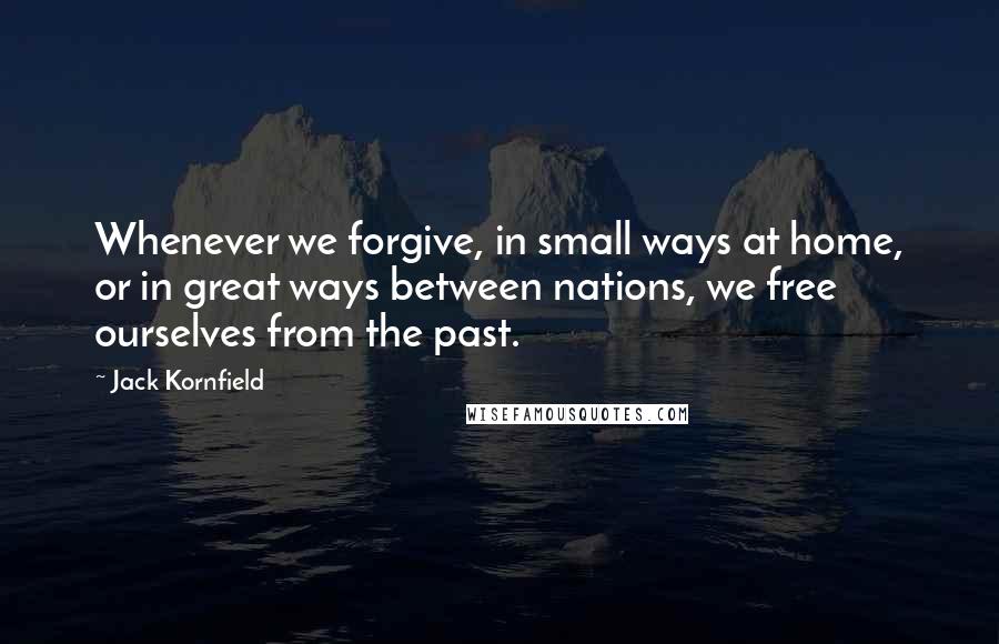 Jack Kornfield Quotes: Whenever we forgive, in small ways at home, or in great ways between nations, we free ourselves from the past.