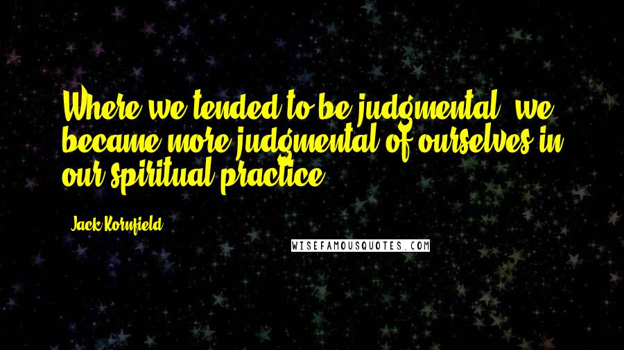 Jack Kornfield Quotes: Where we tended to be judgmental, we became more judgmental of ourselves in our spiritual practice.