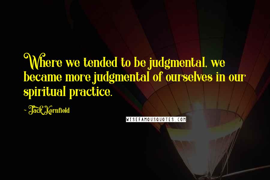 Jack Kornfield Quotes: Where we tended to be judgmental, we became more judgmental of ourselves in our spiritual practice.