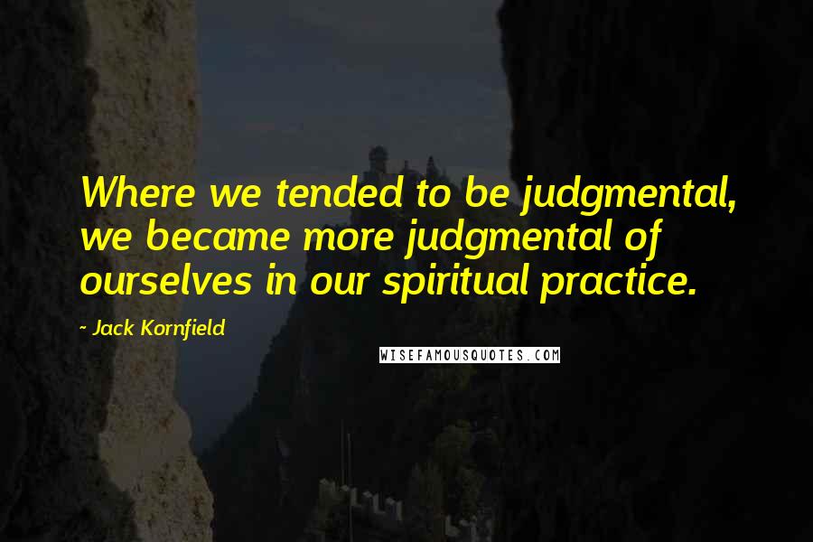 Jack Kornfield Quotes: Where we tended to be judgmental, we became more judgmental of ourselves in our spiritual practice.