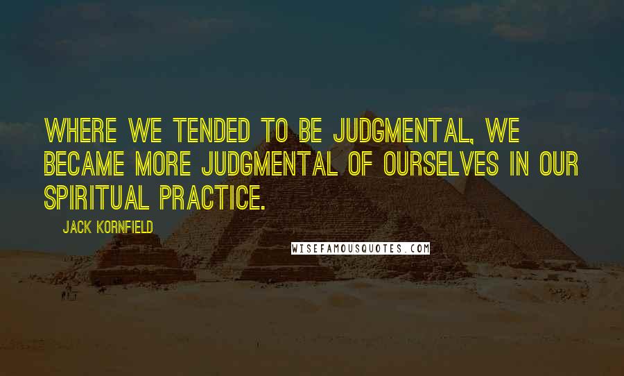 Jack Kornfield Quotes: Where we tended to be judgmental, we became more judgmental of ourselves in our spiritual practice.