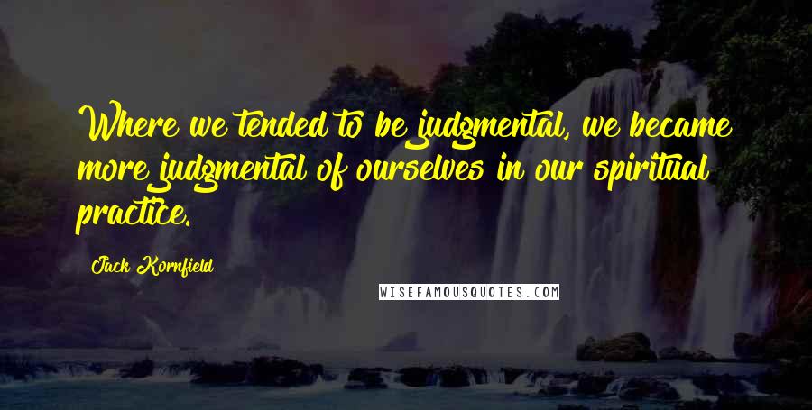 Jack Kornfield Quotes: Where we tended to be judgmental, we became more judgmental of ourselves in our spiritual practice.