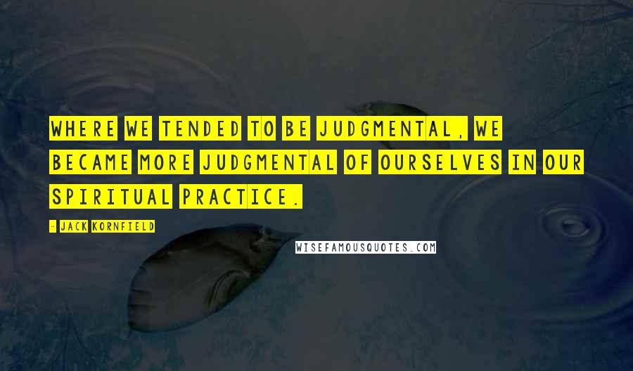 Jack Kornfield Quotes: Where we tended to be judgmental, we became more judgmental of ourselves in our spiritual practice.