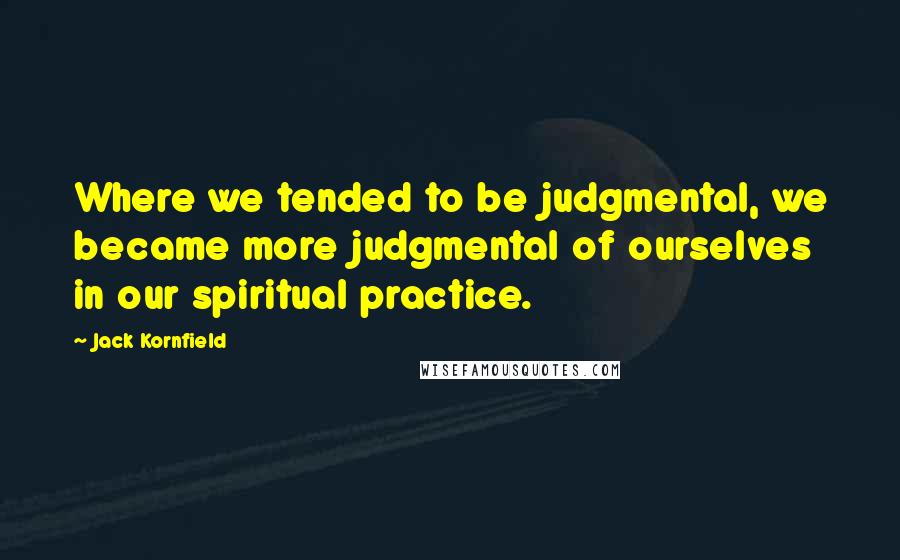 Jack Kornfield Quotes: Where we tended to be judgmental, we became more judgmental of ourselves in our spiritual practice.