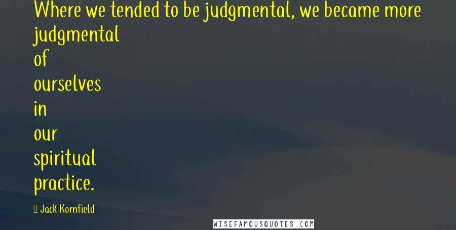 Jack Kornfield Quotes: Where we tended to be judgmental, we became more judgmental of ourselves in our spiritual practice.