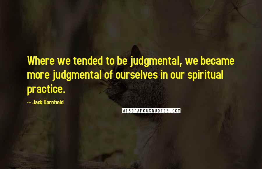 Jack Kornfield Quotes: Where we tended to be judgmental, we became more judgmental of ourselves in our spiritual practice.