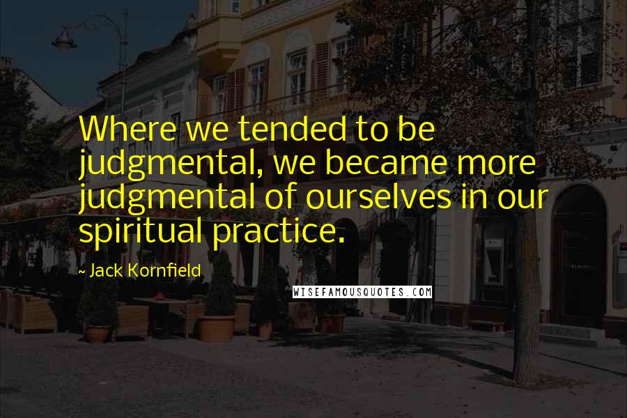 Jack Kornfield Quotes: Where we tended to be judgmental, we became more judgmental of ourselves in our spiritual practice.