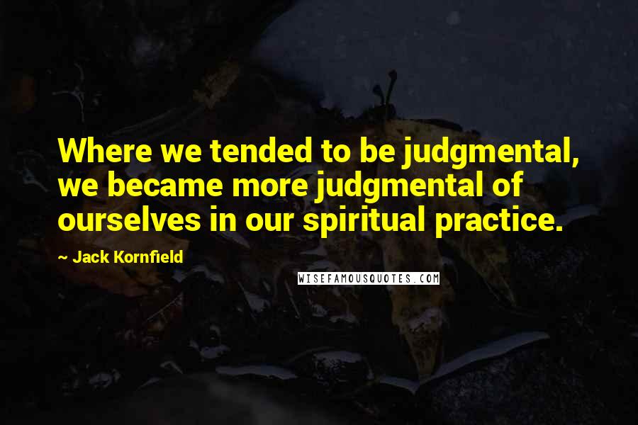 Jack Kornfield Quotes: Where we tended to be judgmental, we became more judgmental of ourselves in our spiritual practice.