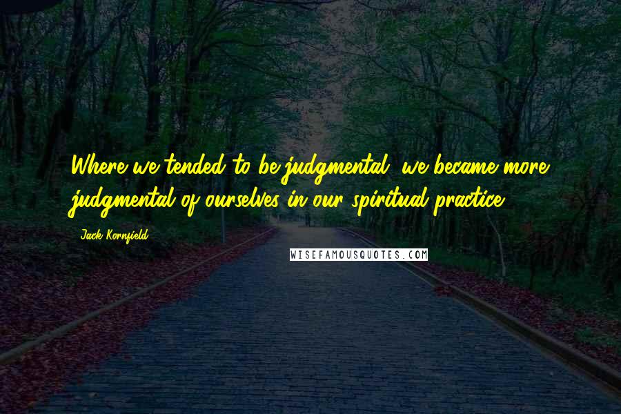Jack Kornfield Quotes: Where we tended to be judgmental, we became more judgmental of ourselves in our spiritual practice.