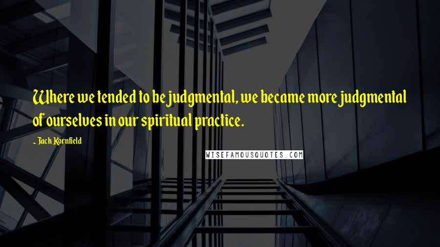 Jack Kornfield Quotes: Where we tended to be judgmental, we became more judgmental of ourselves in our spiritual practice.