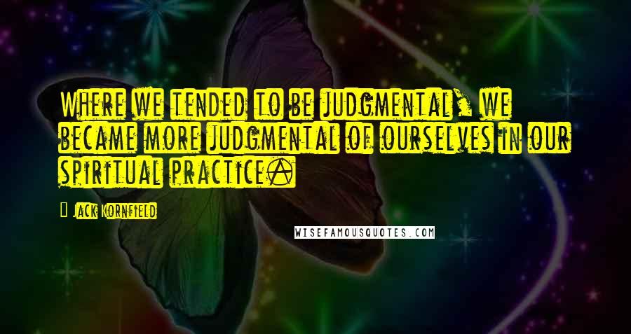 Jack Kornfield Quotes: Where we tended to be judgmental, we became more judgmental of ourselves in our spiritual practice.