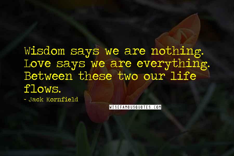 Jack Kornfield Quotes: Wisdom says we are nothing. Love says we are everything. Between these two our life flows.