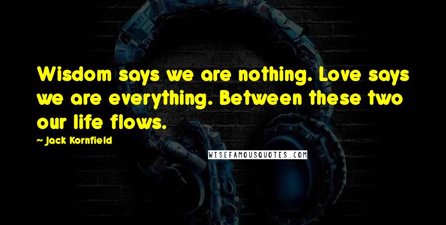 Jack Kornfield Quotes: Wisdom says we are nothing. Love says we are everything. Between these two our life flows.