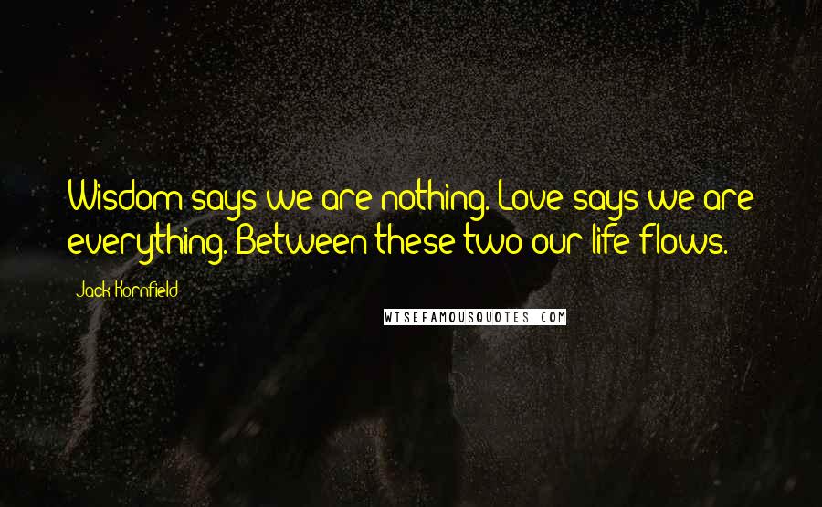 Jack Kornfield Quotes: Wisdom says we are nothing. Love says we are everything. Between these two our life flows.