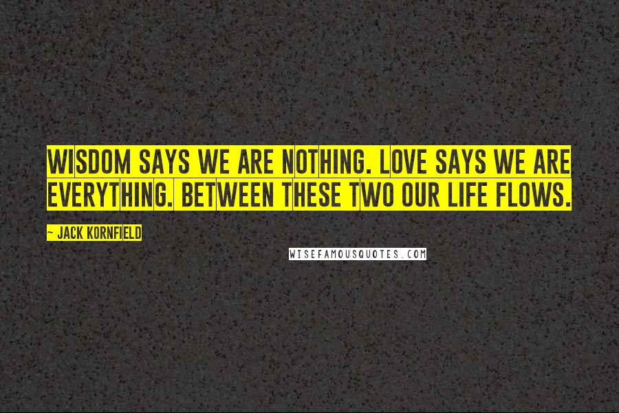 Jack Kornfield Quotes: Wisdom says we are nothing. Love says we are everything. Between these two our life flows.