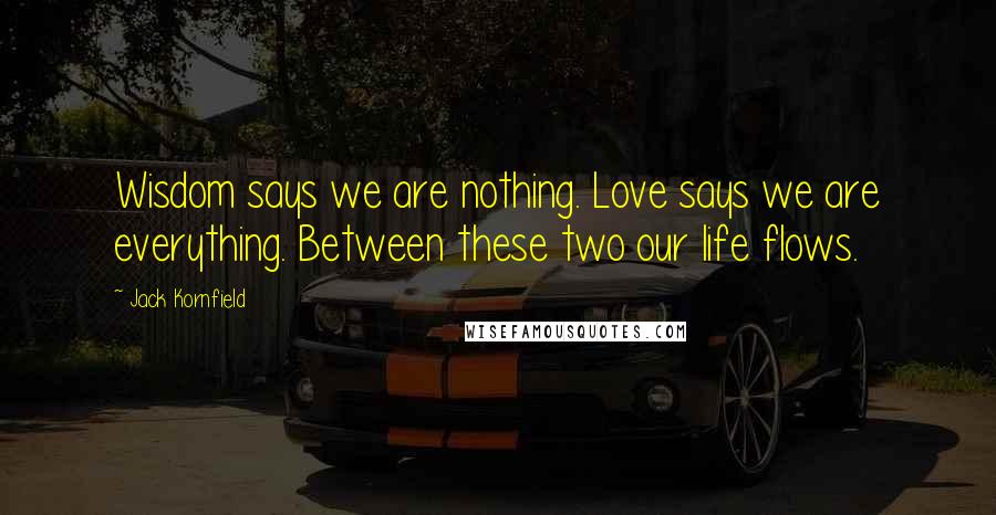 Jack Kornfield Quotes: Wisdom says we are nothing. Love says we are everything. Between these two our life flows.