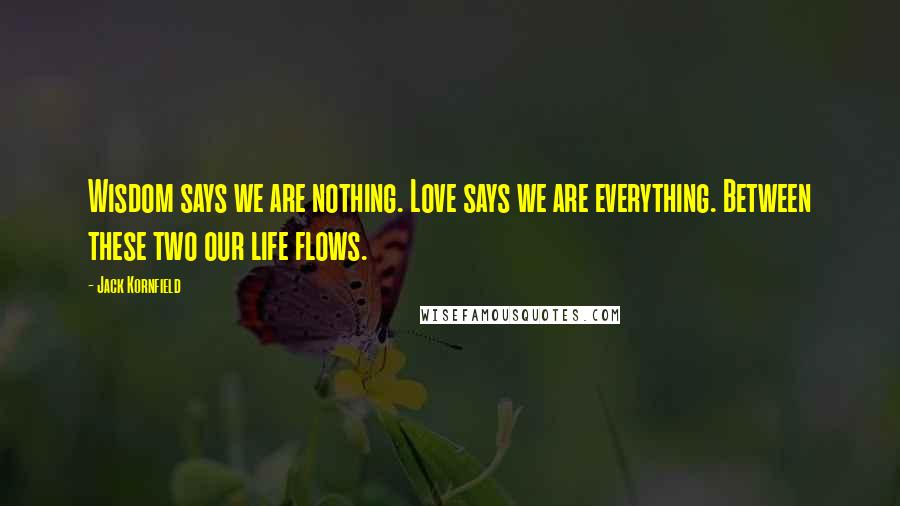 Jack Kornfield Quotes: Wisdom says we are nothing. Love says we are everything. Between these two our life flows.