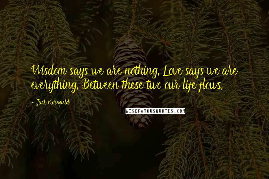 Jack Kornfield Quotes: Wisdom says we are nothing. Love says we are everything. Between these two our life flows.