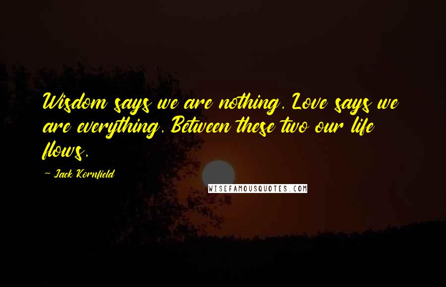 Jack Kornfield Quotes: Wisdom says we are nothing. Love says we are everything. Between these two our life flows.