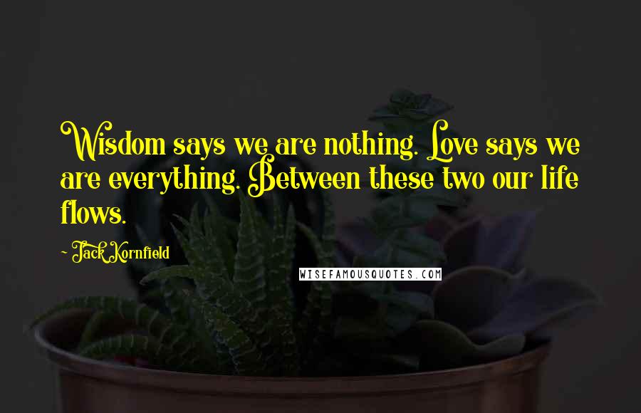 Jack Kornfield Quotes: Wisdom says we are nothing. Love says we are everything. Between these two our life flows.