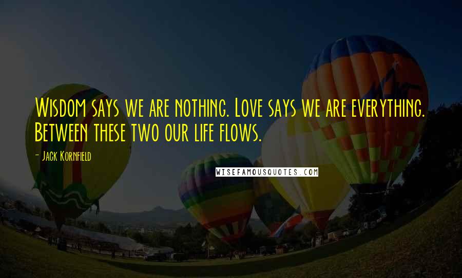 Jack Kornfield Quotes: Wisdom says we are nothing. Love says we are everything. Between these two our life flows.