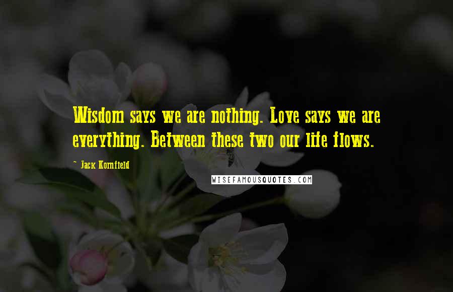 Jack Kornfield Quotes: Wisdom says we are nothing. Love says we are everything. Between these two our life flows.