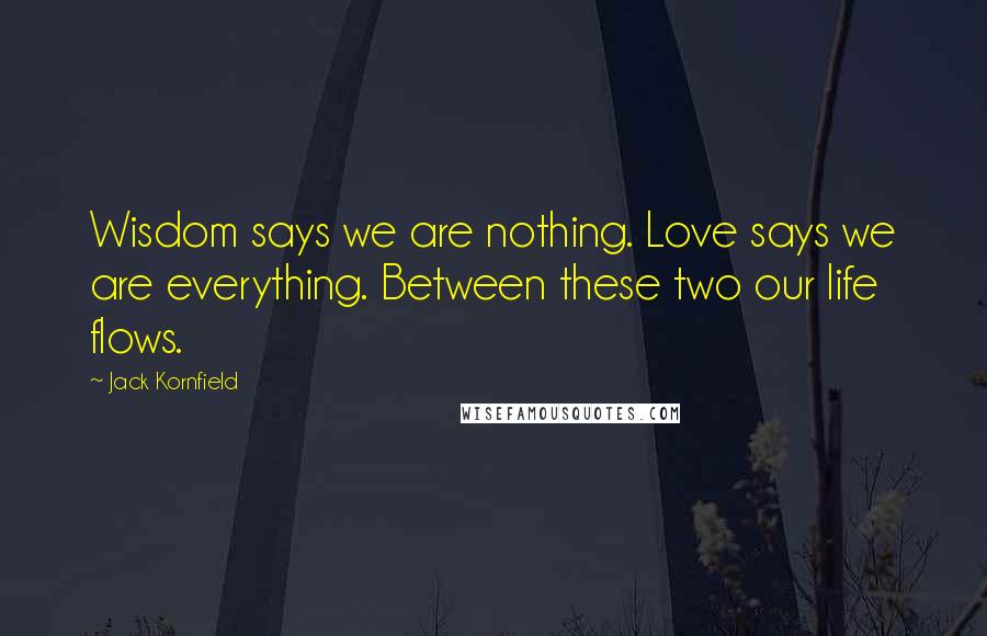 Jack Kornfield Quotes: Wisdom says we are nothing. Love says we are everything. Between these two our life flows.