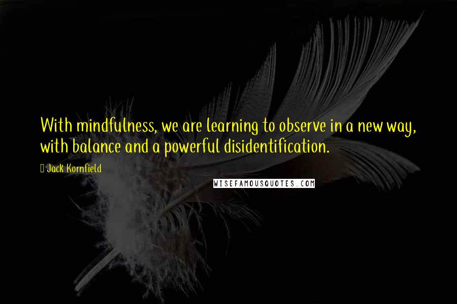 Jack Kornfield Quotes: With mindfulness, we are learning to observe in a new way, with balance and a powerful disidentification.