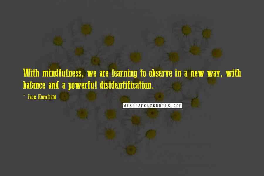 Jack Kornfield Quotes: With mindfulness, we are learning to observe in a new way, with balance and a powerful disidentification.