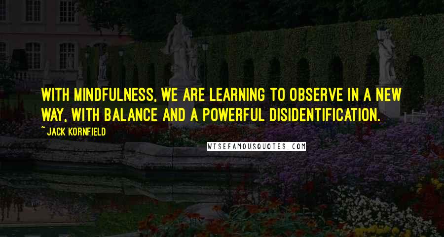 Jack Kornfield Quotes: With mindfulness, we are learning to observe in a new way, with balance and a powerful disidentification.