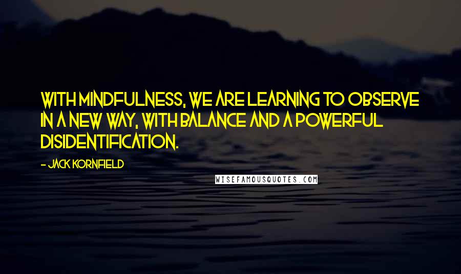 Jack Kornfield Quotes: With mindfulness, we are learning to observe in a new way, with balance and a powerful disidentification.