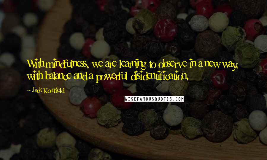 Jack Kornfield Quotes: With mindfulness, we are learning to observe in a new way, with balance and a powerful disidentification.