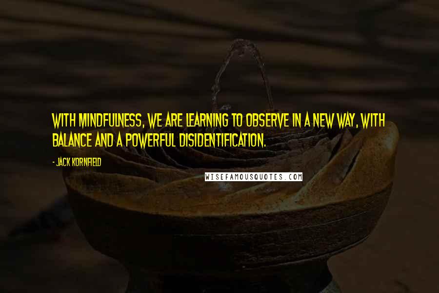 Jack Kornfield Quotes: With mindfulness, we are learning to observe in a new way, with balance and a powerful disidentification.