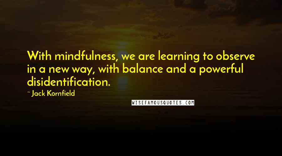 Jack Kornfield Quotes: With mindfulness, we are learning to observe in a new way, with balance and a powerful disidentification.