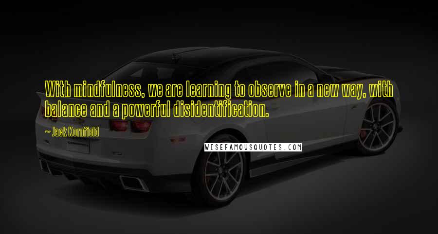 Jack Kornfield Quotes: With mindfulness, we are learning to observe in a new way, with balance and a powerful disidentification.