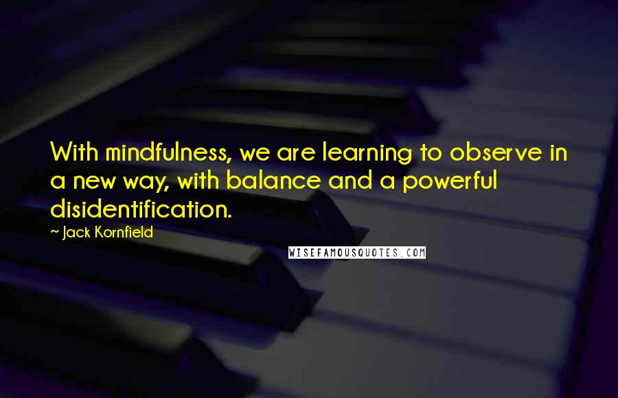 Jack Kornfield Quotes: With mindfulness, we are learning to observe in a new way, with balance and a powerful disidentification.