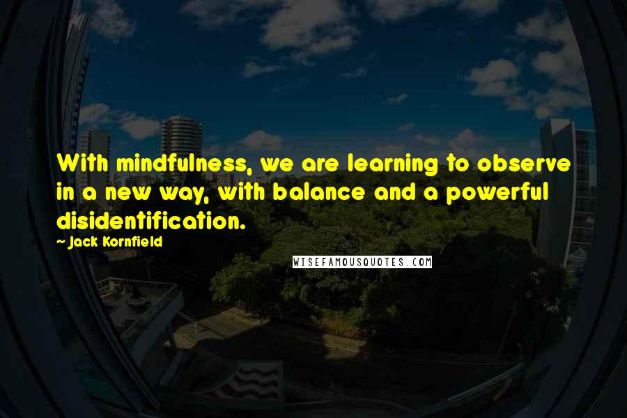 Jack Kornfield Quotes: With mindfulness, we are learning to observe in a new way, with balance and a powerful disidentification.