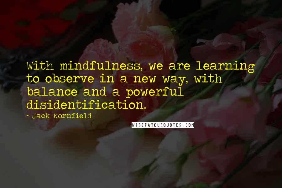 Jack Kornfield Quotes: With mindfulness, we are learning to observe in a new way, with balance and a powerful disidentification.