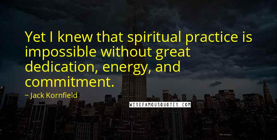 Jack Kornfield Quotes: Yet I knew that spiritual practice is impossible without great dedication, energy, and commitment.