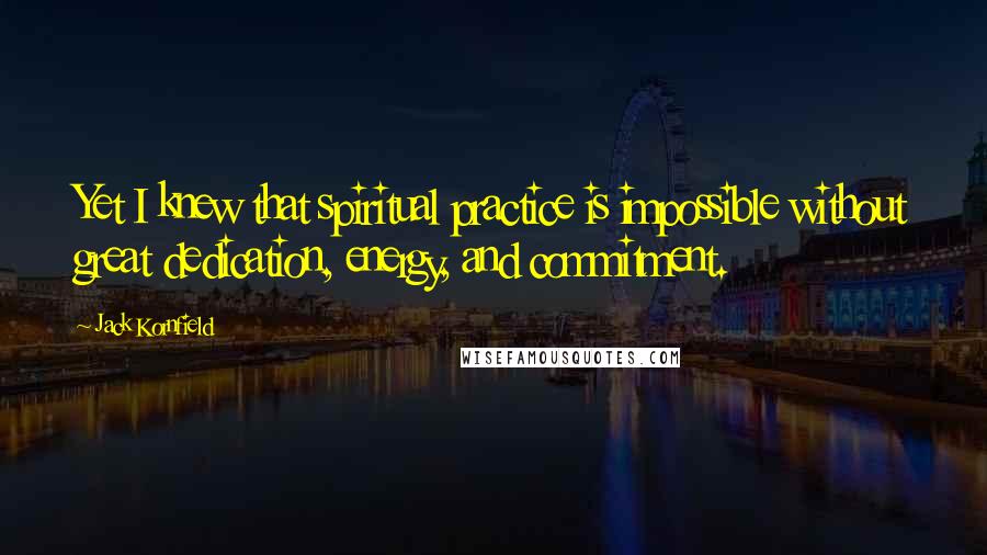 Jack Kornfield Quotes: Yet I knew that spiritual practice is impossible without great dedication, energy, and commitment.